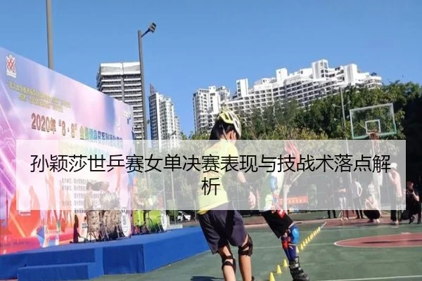 孙颖莎世乒赛女单决赛表现与技战术落点解析